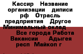 Кассир › Название организации ­ диписи.рф › Отрасль предприятия ­ Другое › Минимальный оклад ­ 30 000 - Все города Работа » Вакансии   . Адыгея респ.,Майкоп г.